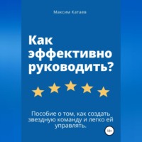 Как эффективно руководить? Пособие о том, как создать звездную команду и легко ей управлять.