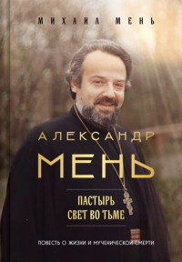 Александр Мень. Пастырь. Свет во тьме. Повесть о жизни и мученической смерти