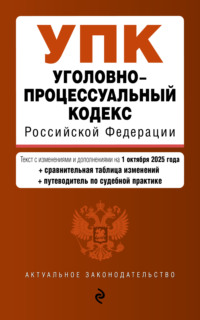 Уголовно-процессуальный кодекс Российской Федерации. Текст с изменениями и дополнениями на 1 октября 2025 года + сравнительная таблица изменений + путеводитель по судебной практике