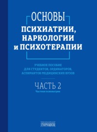 Основы психиатрии, наркологии и психотерапии. Часть 2. Частная психиатрия