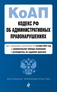 Кодекс Российской Федерации об административных правонарушениях. Текст с изменениями и дополнениями на 1 октября 2025 года + сравнительная таблица изменений + путеводитель по судебной практике