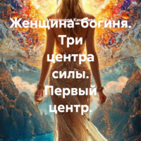 Женщина-богиня. Три центра силы. Первый центр.