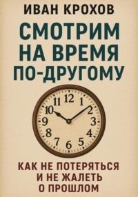Смотрим на время по-другому: как не потеряться и не жалеть о прошлом