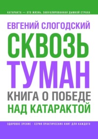 Сквозь туман. Книга о победе над катарактой. Психосоматика катаракты. Как очистить хрусталик от страха