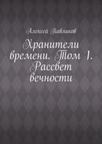 Хранители времени. Том 1. Рассвет вечности