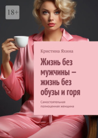 Жизнь без мужчины – жизнь без обузы и горя. Самостоятельная полноценная женщина