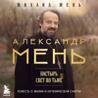 Александр Мень. Пастырь. Свет во тьме. Повесть о жизни и мученической смерти
