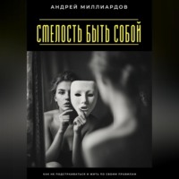 Смелость быть собой. Как не подстраиваться и жить по своим правилам