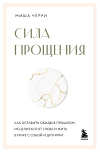 Сила прощения. Как оставить обиды в прошлом, исцелиться от гнева и жить в мире с собой и другими