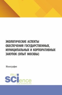 Экологические аспекты обеспечения государственных, муниципальных и корпоративных закупок (опыт Москвы). (Аспирантура, Магистратура). Монография.