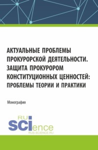 Актуальные проблемы прокурорской деятельности. Защита прокурором конституционных ценностей: проблемы теории и практики. (Аспирантура, Бакалавриат, Магистратура, Специалитет). Монография.