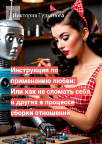 Инструкция по применению любви: Или как не сломать себя и других в процессе сборки отношений