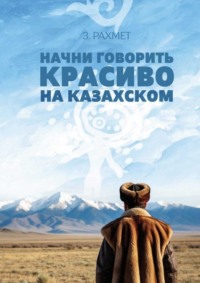 Начни говорить красиво на казахском. Фразеологизмы и устойчивые выражения с глаголами (пособие для продолжающих)
