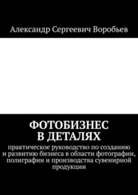 Фотобизнес в деталях. Практическое руководство по созданию и развитию бизнеса в области фотографии, полиграфии и производства сувенирной продукции