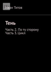 Тень. Часть 2 – По ту сторону. Часть 3 – Цикл