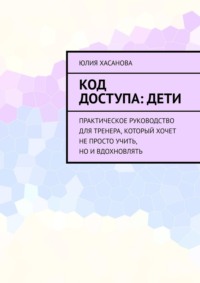 Код доступа: дети. Практическое руководство для тренера, который хочет не просто учить, но и вдохновлять
