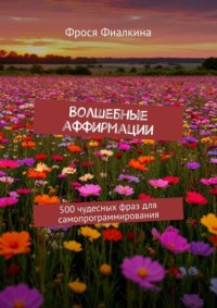 Волшебные аффирмации. 500 чудесных фраз для самопрограммирования