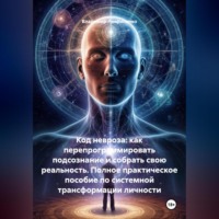 Код Невроза: Как перепрограммировать подсознание и собрать свою реальность Полное практическое пособие по системной трансформации личности