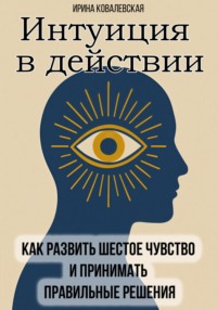 Интуиция в действии. Как развить шестое чувство и принимать правильные решения