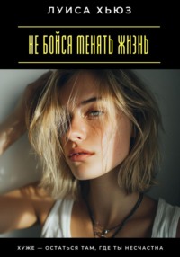 Не бойся менять жизнь. Хуже – остаться там, где ты несчастна