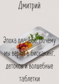 Эпоха плацебо. Почему мы верим в биохакинг, детоксы и волшебные таблетки
