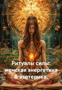 Ритуалы силы: женская энергетика & эзотерика.