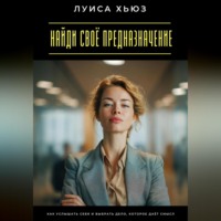 Найди своё предназначение. Как услышать себя и выбрать дело, которое даёт смысл
