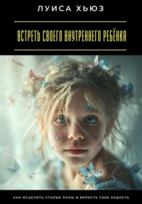 Встреть своего внутреннего ребёнка. Как исцелить старые раны и вернуть себе радость