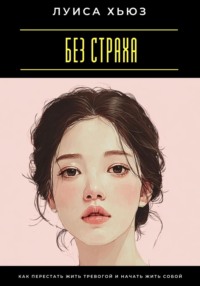 Без страха. Как перестать жить тревогой и начать жить собой