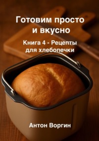 Готовим просто и вкусно. Книга 4. Рецепты для хлебопечки