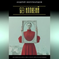 Без иллюзий. Как перестать врать себе и начать жить по настоящему