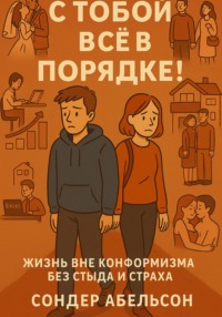С ТОБОЙ ВСЁ В ПОРЯДКЕ! Жизнь вне конформизма без стыда и страха