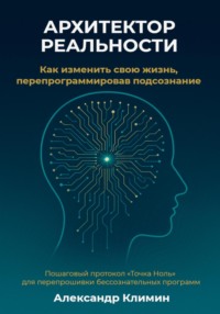 Архитектор реальности: Как изменить свою жизнь, перепрограммировав подсознание