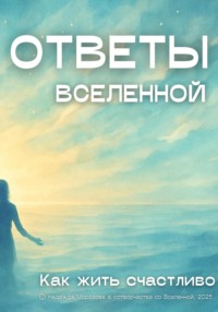 Ответы Вселенной. Как жить счастливо