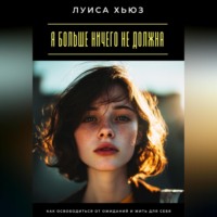 Я больше ничего не должна. Как освободиться от ожиданий и жить для себя