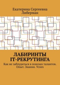 Лабиринты IT-рекрутинга. Как не заблудиться в поисках талантов. Опыт. Знания. Успех