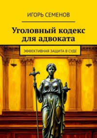 Уголовный кодекс для адвоката. Эффективная защита в суде