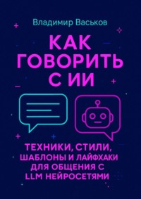 Как говорить с ИИ. Техники, стили, шаблоны и лайфхаки для общения с LLM нейросетями