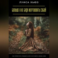 Больше я не буду жертвовать собой. Как перестать отдавать всё и оставить жизнь себе