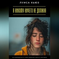 Я никому ничего не должна. Как освободиться от чужих ожиданий и вернуть себе жизнь