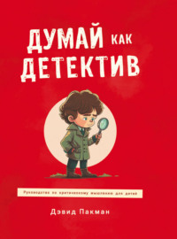 Думай как детектив. Руководство по критическому мышлению для детей