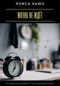 Жизнь не ждёт. Как перестать откладывать и начать действовать сейчас