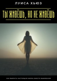 Ты живёшь, но не живёшь. Как выбрать настоящую жизнь вместо выживания