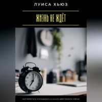 Жизнь не ждёт. Как перестать откладывать и начать действовать сейчас