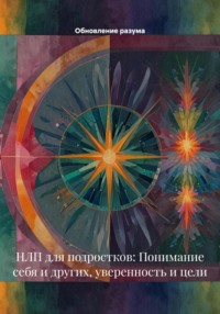 НЛП для подростков: Понимание себя и других, уверенность и цели