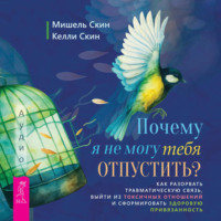 Почему я не могу тебя отпустить? Как разорвать травматическую связь, выйти из токсичных отношений и сформировать здоровую привязанность