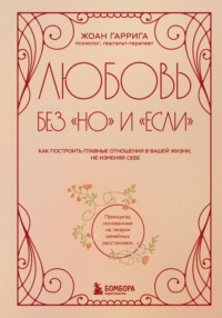 Любовь без «но» и «если». Как построить главные отношения в вашей жизни, не изменяя себе