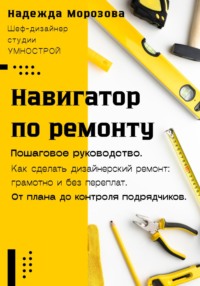 Навигатор по ремонту. Пошаговое руководство как сделать дизайнерский ремонт: грамотно и без переплат. От плана до контроля подрядчиков
