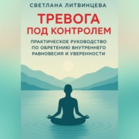 Тревога под контролем. Практическое руководство по обретению внутреннего равновесия и уверенности.