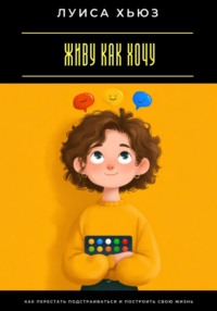 Живу как хочу. Как перестать подстраиваться и построить свою жизнь